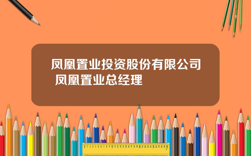 凤凰置业投资股份有限公司 凤凰置业总经理